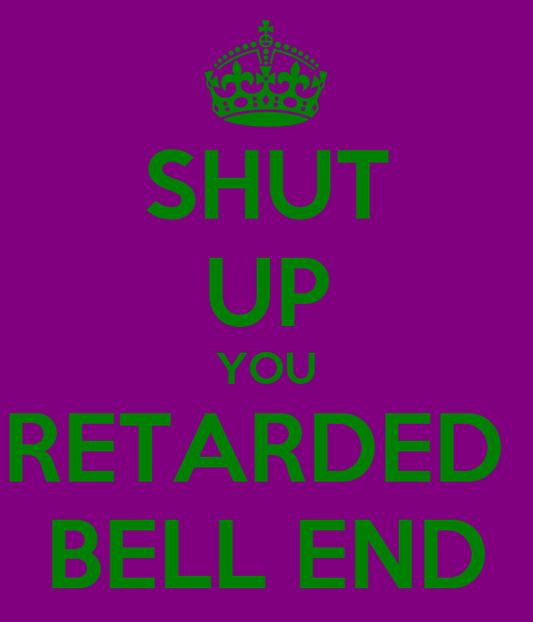 shut-up-you-retarded-bell-end.png
